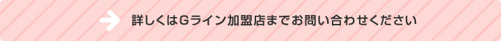 詳しくはGライン加盟店までお問い合わせください