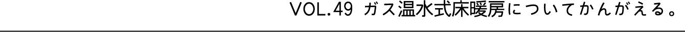 VOL.49 ガス温水式床暖房についてかんがえる。