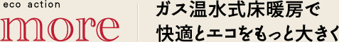 ガス温水式床暖房で
快適とエコをもっと大きく