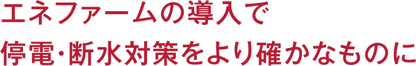 エネファームの導入で停電・断水対策をより確かなものに