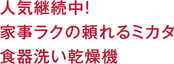 人気継続中！家事ラクの頼れるミカタ食器洗い乾燥機