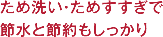 ため洗い・ためすすぎで節水と節約もしっかり