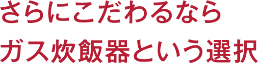 さらにこだわるならガス炊飯器という選択