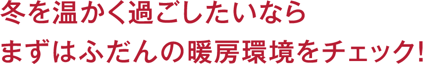 冬を温かく過ごしたいならまずはふだんの暖房環境をチェック!