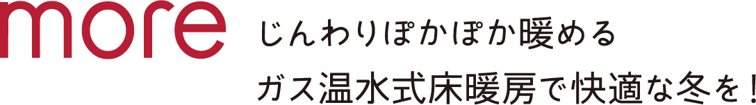 じんわりぽかぽか暖めるガス温水式床暖房で快適な冬を!
