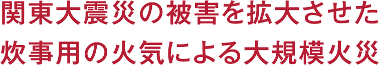 関東大震災の被害を拡大させた炊事用の火気による大規模火災