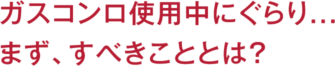 ガスコンロ使用中にぐらり...まず、すべきこととは？