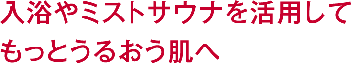 入浴やミストサウナを活用してもっとうるおう肌へ