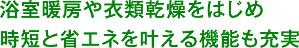 浴室暖房や衣類乾燥をはじめ時短と省エネを叶える機能も充実