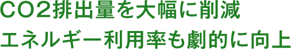 CO2排出量を大幅に削減エネルギー利用率も劇的に向上