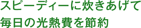スピーディーに炊きあげて毎日の光熱費を節約