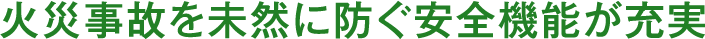 火災事故を未然に防ぐ安全機能が充実