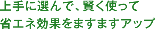 上手に選んで、賢く使って省エネ効果をますますアップ